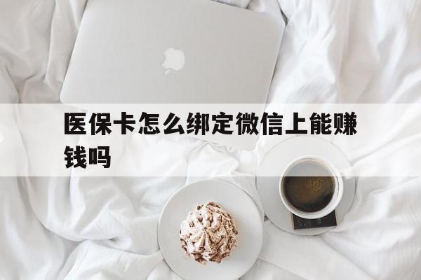 邹平最新医保卡怎么绑定微信上能赚钱吗方法分析(最方便真实的邹平医保卡如何绑定微信?方法)