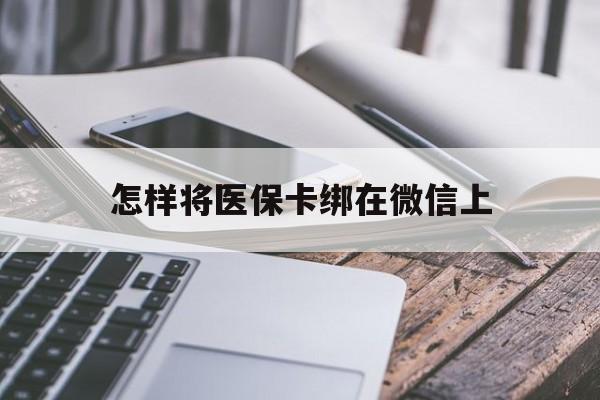 邹平最新怎样将医保卡绑在微信上方法分析(最方便真实的邹平怎么用医保卡绑定微信方法)